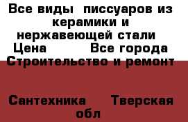 Все виды  писсуаров из керамики и нержавеющей стали › Цена ­ 100 - Все города Строительство и ремонт » Сантехника   . Тверская обл.